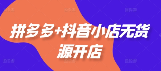拼多多+抖音小店无货源开店,包括:选品、运营、基础、付费推广、爆款案例等(更新25年10月)-景枢聚合