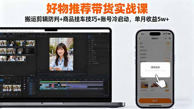好物推荐带货实战课：搬运剪辑防判+商品挂车技巧+账号冷启动，单月收益5w+-景枢聚合