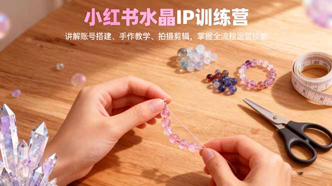 小红书水晶IP训练营,讲解账号搭建、手作教学、拍摄剪辑,全流程运营技能-景枢聚合