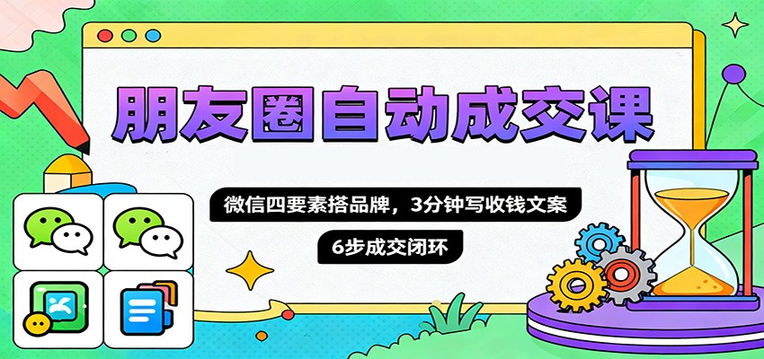 朋友圈自动成交课，微信四要素搭品牌，3分钟写收钱文案，6步成交闭环-景枢聚合