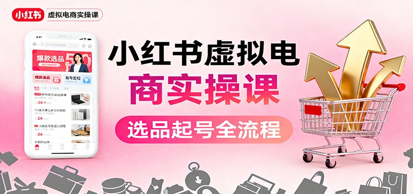 小红书虚拟电商实操课：选品起号+AI 内容创作+店铺运营+引流私域+自动化发笔记-景枢聚合
