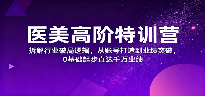 医美高阶特训营，拆解行业破局逻辑，从账号打造到业绩突破，0基础起步直达千万业绩-景枢聚合