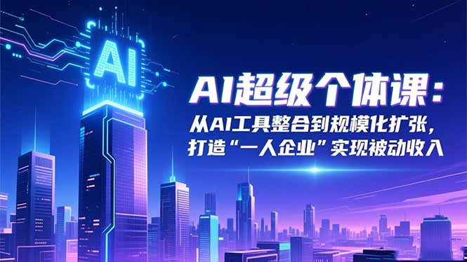 AI超级个体课:从AI工具整合到规模化扩张,打造“一人企业”实现被动收入-景枢聚合