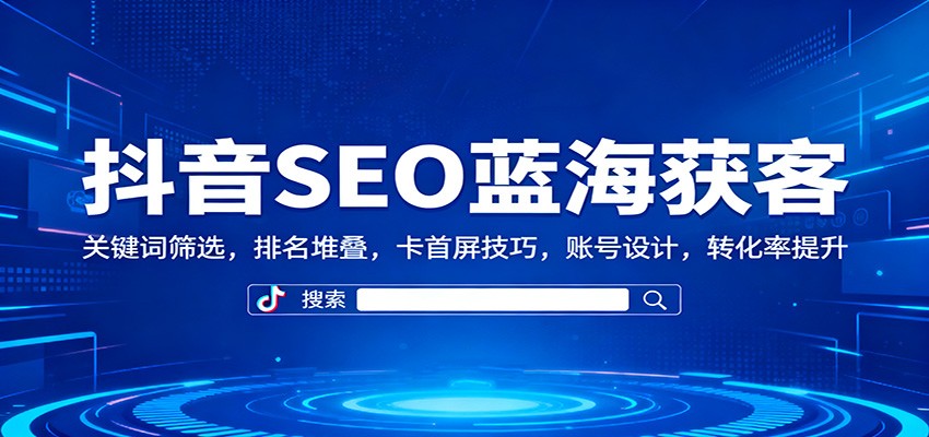 抖音SEO蓝海获客：关键词筛选，排名堆叠，卡首屏技巧，账号设计，转化率提升-景枢聚合