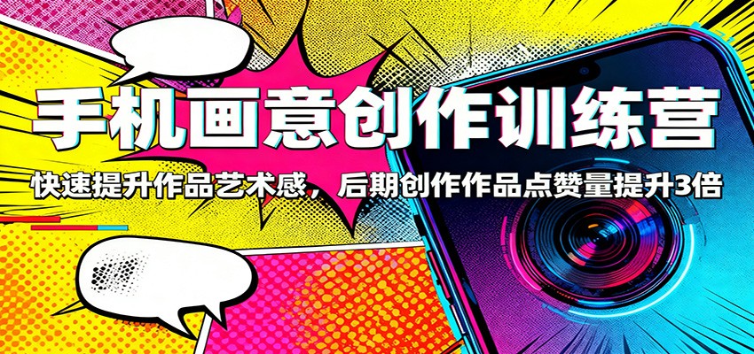 手机画意创作训练营：快速提升作品艺术感，后期创作作品点赞量提升3倍-景枢聚合