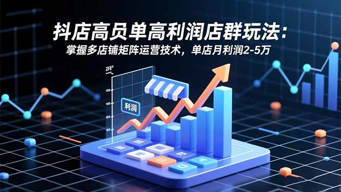 抖店高客单高利润店群玩法：掌握多店铺矩阵运营技术，单店月利润2-5万-景枢聚合