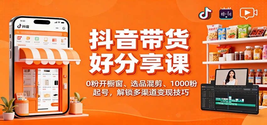 抖音带货好物分享课：0粉开橱窗、选品混剪、1000粉起号，解锁多渠道变现技巧-景枢聚合