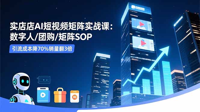 实体店AI短视频矩阵实战课：数字人/团购/矩阵SOP，引流成本降70%销量翻3倍-景枢聚合