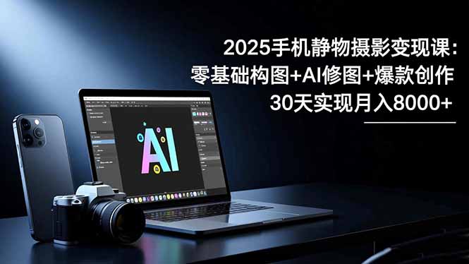2025手机 静物摄影变现课：零基础构图+AI修图+爆款创作，30天实现月入8...-景枢聚合