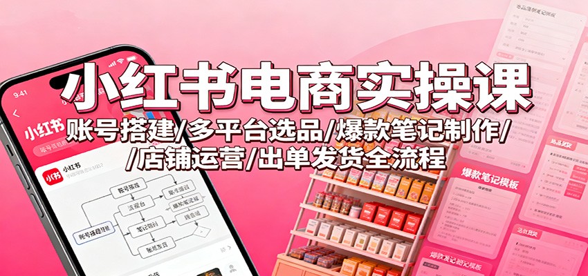 小红书电商实操课：账号搭建/多平台选品/爆款笔记制作/店铺运营/出单发货全流程-景枢聚合