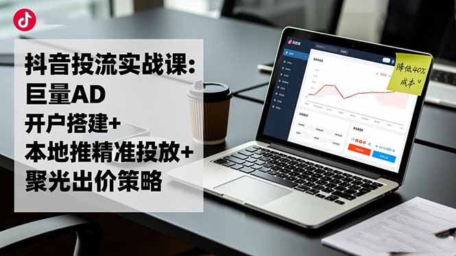 抖音投流实战课:巨量AD开户搭建+本地推精准投放+聚光出价策略,成本降低40%-景枢聚合